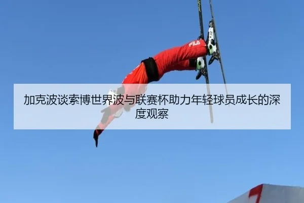 加克波谈索博世界波与联赛杯助力年轻球员成长的深度观察